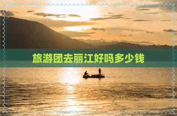 旅游团去丽江好吗多少钱