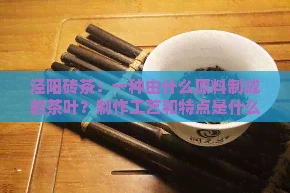 泾阳砖茶：一种由什么原料制成的茶叶？制作工艺和特点是什么？