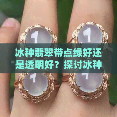 冰种翡翠带点绿好还是透明好？探讨冰种翡翠的绿色和透明度优劣以及底色影响