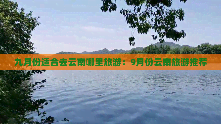 九月份适合去云南哪里旅游：9月份云南旅游推荐