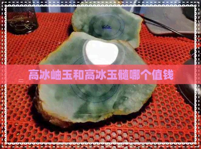 高冰岫玉和高冰玉髓哪个值钱