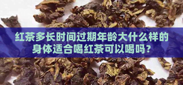 红茶多长时间过期年龄大什么样的身体适合喝红茶可以喝吗？