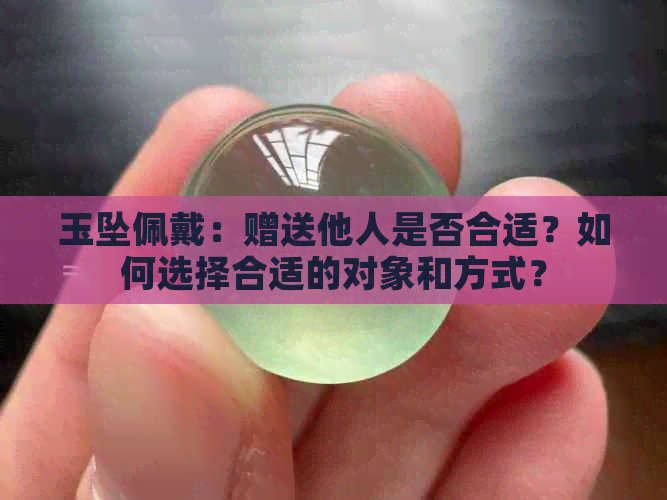 玉坠佩戴：赠送他人是否合适？如何选择合适的对象和方式？