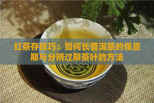 红茶存技巧：如何长普洱茶的保质期与分辨过期茶叶的方法