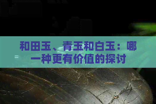 和田玉、青玉和白玉：哪一种更有价值的探讨