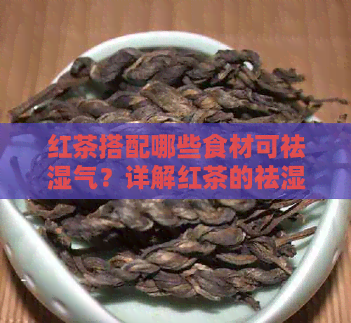 红茶搭配哪些食材可祛湿气？详解红茶的祛湿效果与搭配方法