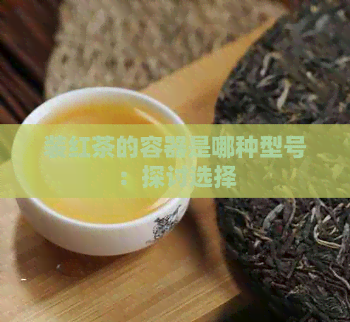 装红茶的容器是哪种型号：探讨选择