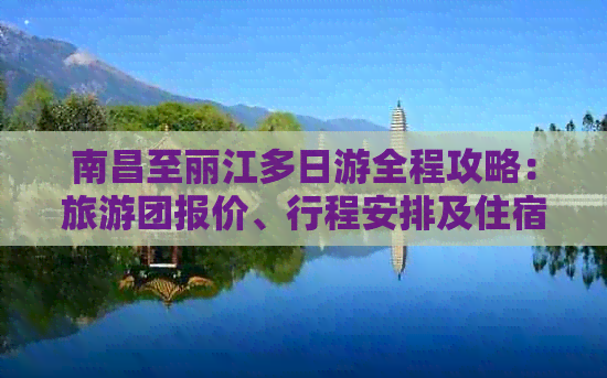 南昌至丽江多日游全程攻略：旅游团报价、行程安排及住宿信息一应俱全