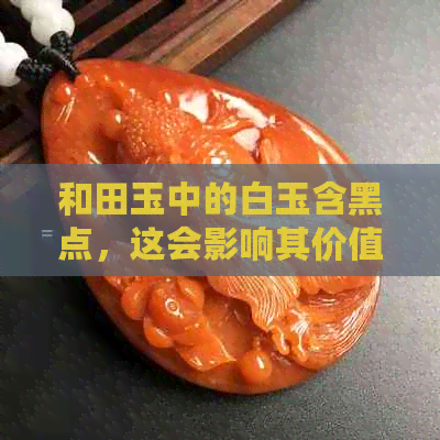 和田玉中的白玉含黑点，这会影响其价值吗？