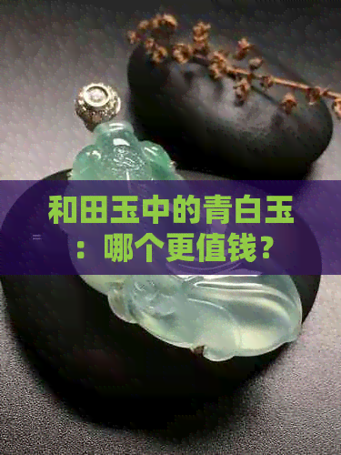 和田玉中的青白玉：哪个更值钱？