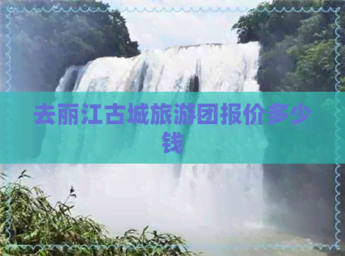 去丽江古城旅游团报价多少钱