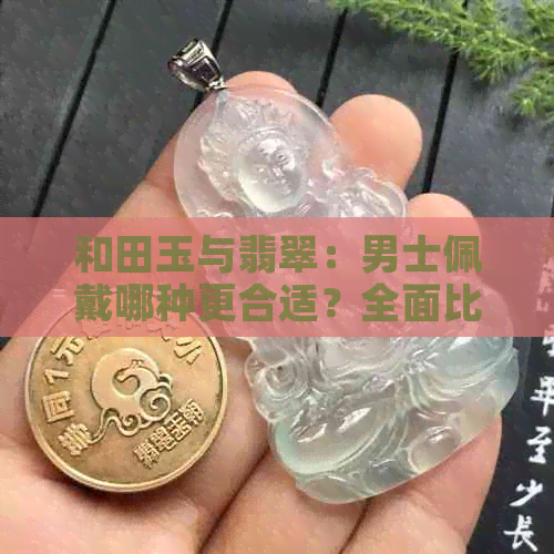 和田玉与翡翠：男士佩戴哪种更合适？全面比较与选择指南