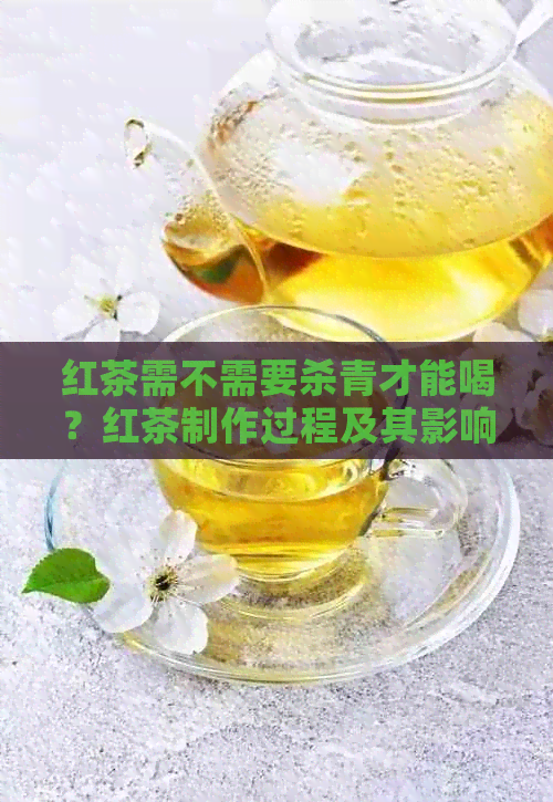 红茶需不需要杀青才能喝？红茶制作过程及其影响因素解析