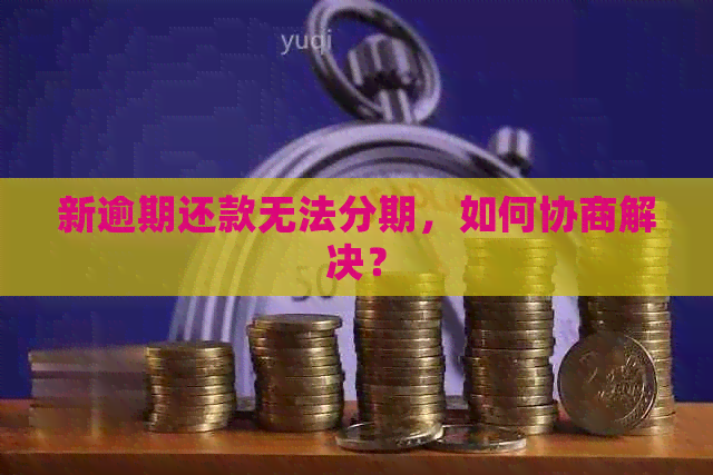 新逾期还款无法分期，如何协商解决？