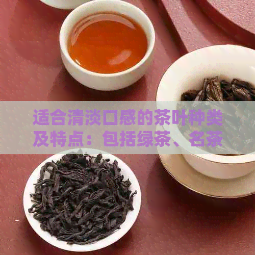 适合清淡口感的茶叶种类及特点：包括绿茶、名茶、中国产茶叶等