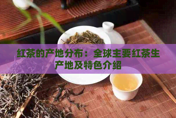 红茶的产地分布：全球主要红茶生产地及特色介绍