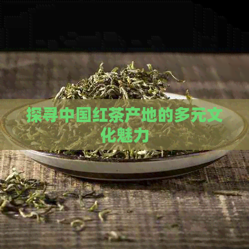 探寻中国红茶产地的多元文化魅力