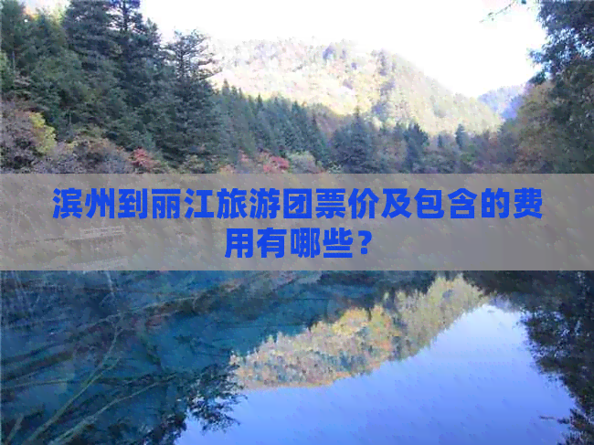 滨州到丽江旅游团票价及包含的费用有哪些？