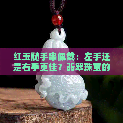 红玉髓手串佩戴：左手还是右手更佳？翡翠珠宝的选择与左右戴法全解析