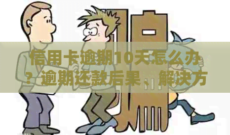 信用卡逾期10天怎么办？逾期还款后果、解决方案及补救策略全解析