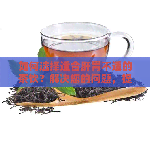 如何选择适合肝胃不适的茶饮？解决您的问题，提供全面建议