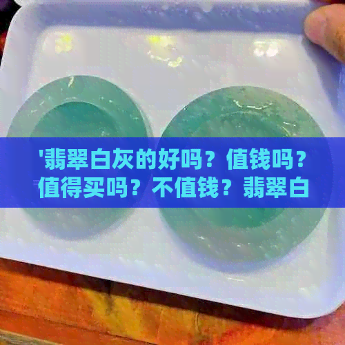 '翡翠白灰的好吗？值钱吗？值得买吗？不值钱？翡翠白灰色。'