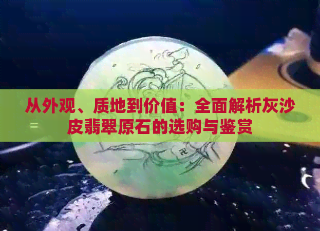 从外观、质地到价值：全面解析灰沙皮翡翠原石的选购与鉴赏