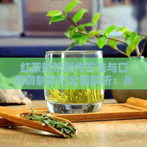 红茶热饮制作方法与口感调制技巧全面解析：从基础配方到创新口味一应俱全