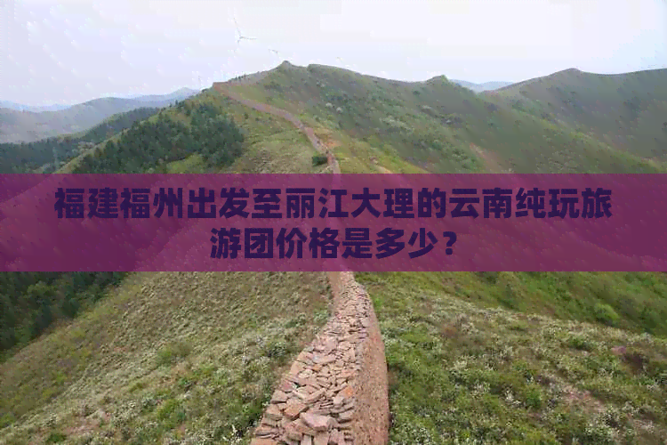 福建福州出发至丽江大理的云南纯玩旅游团价格是多少？