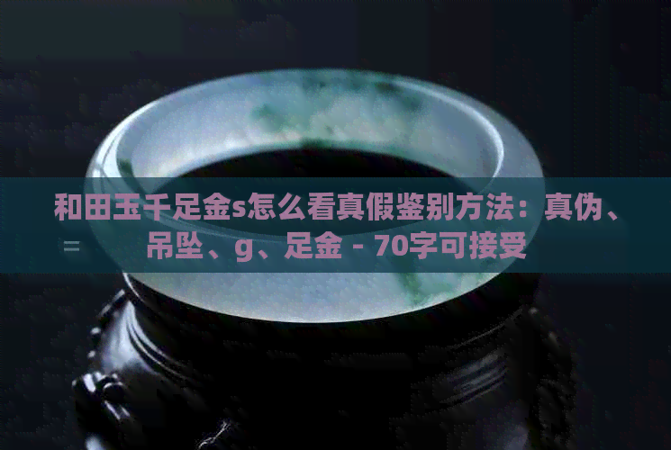 和田玉千足金s怎么看真假鉴别方法：真伪、吊坠、g、足金 - 70字可接受
