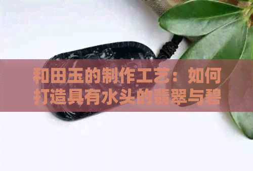 和田玉的制作工艺：如何打造具有水头的翡翠与碧玉