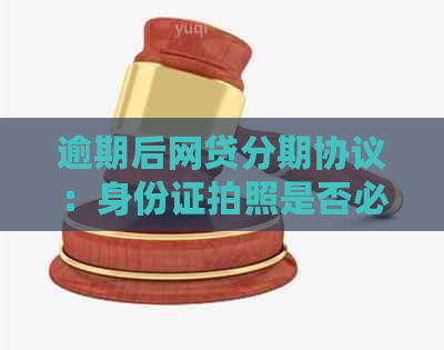 逾期后网贷分期协议：身份证拍照是否必要及其有效性探讨