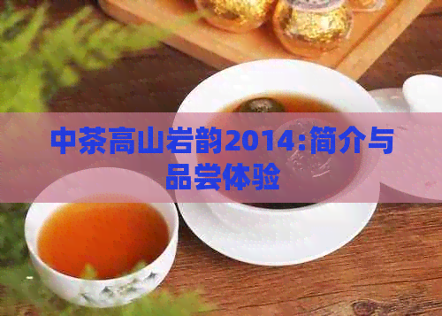 中茶高山岩韵2014:简介与品尝体验