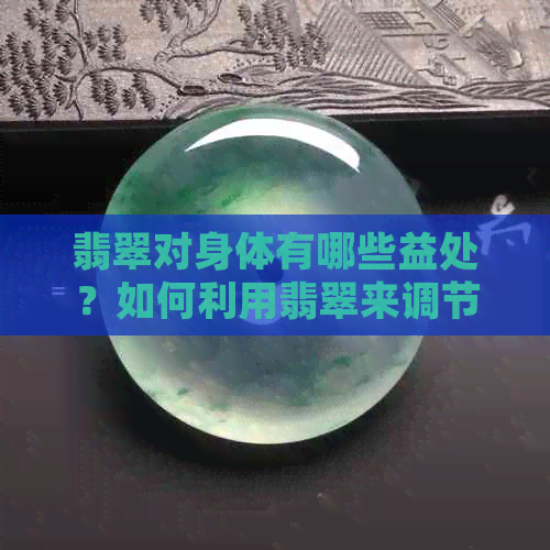 翡翠对身体有哪些益处？如何利用翡翠来调节身体湿气？