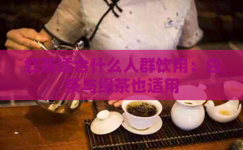 红茶适合什么人群饮用：白茶与绿茶也适用