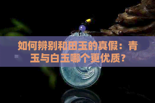 如何辨别和田玉的真假：青玉与白玉哪个更优质？