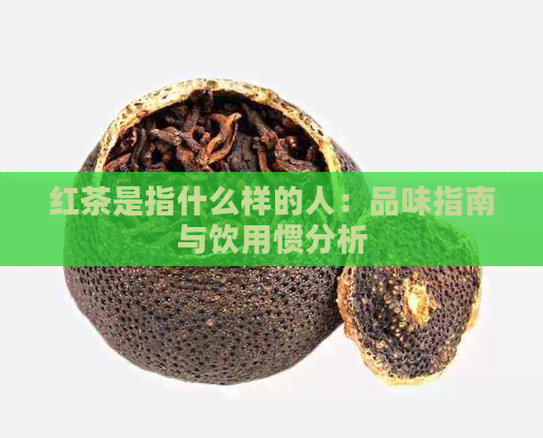 红茶是指什么样的人：品味指南与饮用惯分析