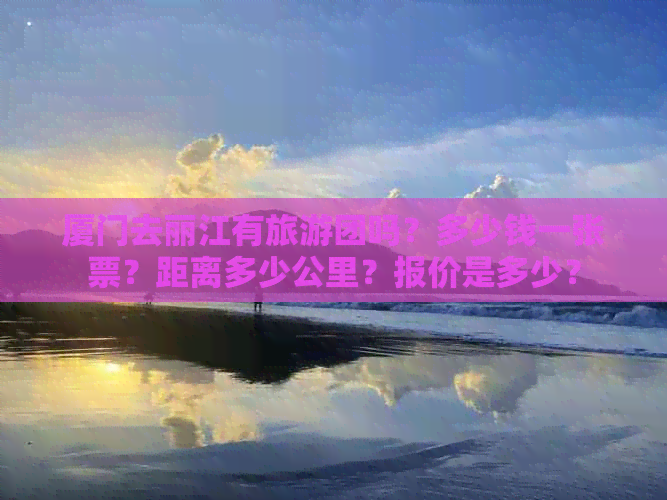 厦门去丽江有旅游团吗？多少钱一张票？距离多少公里？报价是多少？