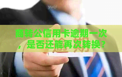 商转公信用卡逾期一次，是否还能再次转换？