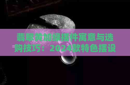 翡翠黄加绿摆件寓意与选购技巧：2024款特色摆设解析