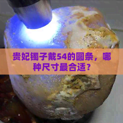 贵妃镯子戴54的圆条，哪种尺寸最合适？