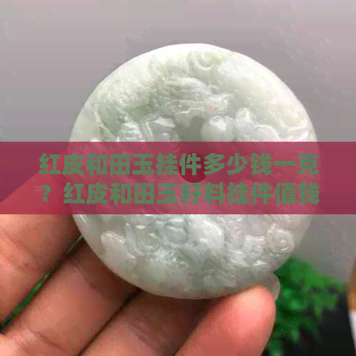 红皮和田玉挂件多少钱一克？红皮和田玉籽料挂件值钱吗？