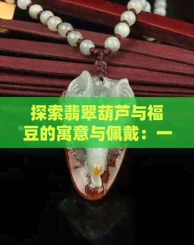 探索翡翠葫芦与福豆的寓意与佩戴：一场文化盛宴