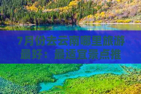 7月份去云南哪里旅游更好：最适宜景点推荐