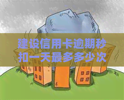 建设信用卡逾期秒扣一天最多多少次还款：逾期后的处理方式及影响