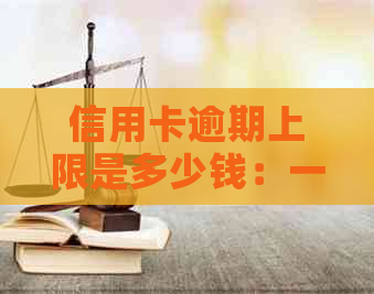 信用卡逾期上限是多少钱：一天、一个月及2021年相关金额和后果