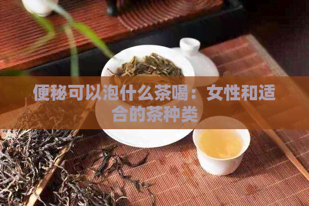 便秘可以泡什么茶喝：女性和适合的茶种类