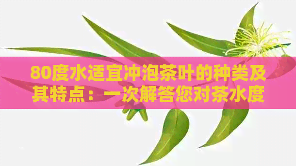 80度水适宜冲泡茶叶的种类及其特点：一次解答您对茶水度的所有疑问