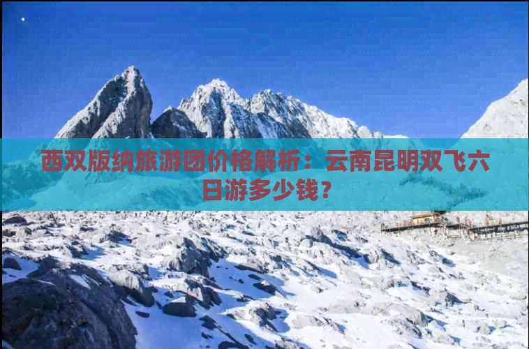 西双版纳旅游团价格解析：云南昆明双飞六日游多少钱？