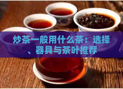 炒茶一般用什么茶：选择、器具与茶叶推荐